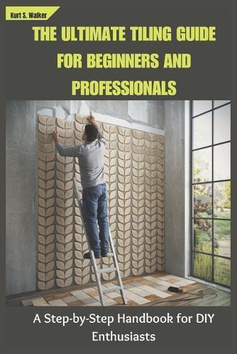 The Ultimate Tiling Guide for Beginners and Professionals: A Step-by-Step Handbook for DIY Enthusiasts
