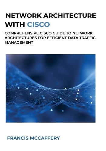 Network Architecture with Cisco: Comprehensive Cisco Guide to Network Architectures for Efficient Data Traffic Management