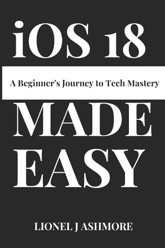 iOS 18 Made Easy: A Beginner's Journey to Tech Mastery