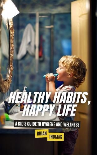Healthy Habits, Happy Life: A Kid's Guide to Hygiene and Wellness