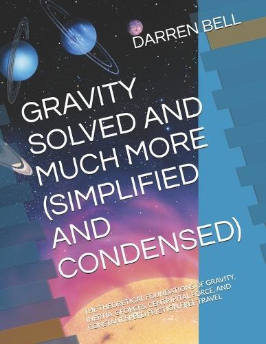 Gravity Solved and Much More (Simplified and Condensed): The Theoretical Foundations of Gravity, Inertia, G-Forces, Centripital Force, and Constant Speed Friction Free Travel