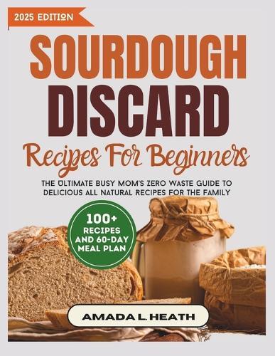 Sourdough Discard Recipes For Beginners: The Ultimate Busy Mom's Zero Waste Guide To Delicious All Natural Recipes For The Family