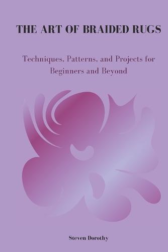 The Art of Braided Rugs: Techniques, Patterns, and Projects for Beginners and Beyond