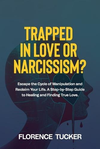 Trapped in Love or Narcissism?: Escape the Cycle of Manipulation and Reclaim Your Life. A Step-by-Step Guide to Healing and Finding True Love.