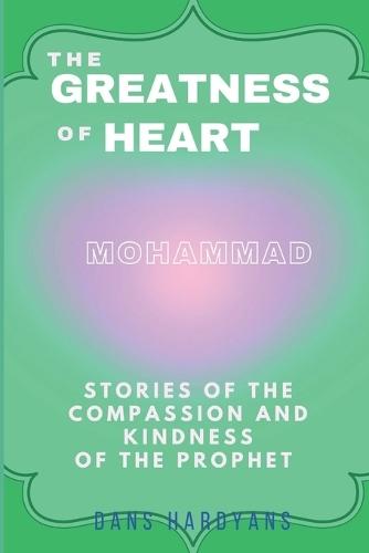The Greatness Of Heart: Stories Of The Compassion and Kindness Of The Prophet