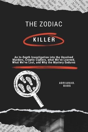 The Zodiac Killer: An In-Depth Investigation into the Unsolved Murders, Cryptic Ciphers, what We've Learned, What We've Lost, and Why the Mystery Endures