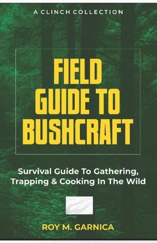 Field Guide To Bushcraft: Survival guide to gathering, trapping, and cooking in the wild