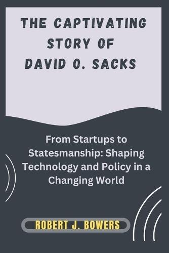The captivating Story of David O. Sacks: From Startups to Statesmanship: Shaping Technology and Policy in a Changing World