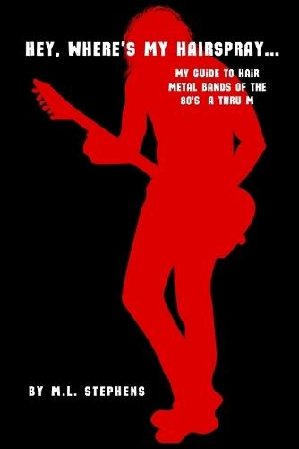 Hey, Where's My Hairspray...: My Guide To Hair Metal Bands Of The 80's A Thru M