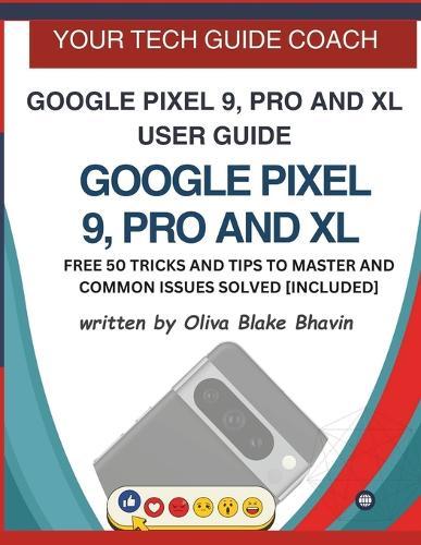 Google Pixel 9, Pro and XL User Guide: Easy to Follow User Manual For Seniors And Beginner To Master The New Google Pixel 9, 9 Pro & 9 Pro XL with no TECH JARGON