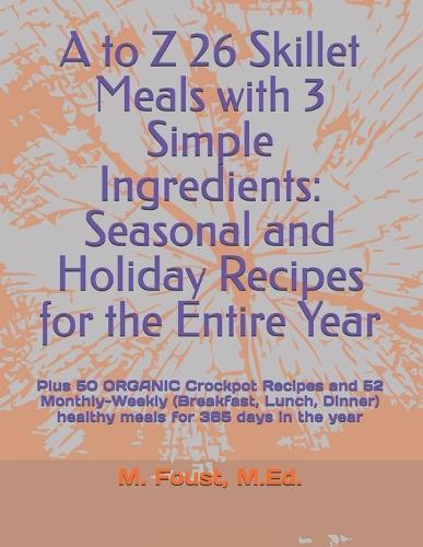 A to Z 26 Skillet Meals with 3 Simple Ingredients: Seasonal and Holiday Recipes for the Entire Year: Plus 50 ORGANIC Crockpot Recipes and 52 Monthly-Weekly (Breakfast, Lunch, Dinner) healthy meals for 365 days in the year