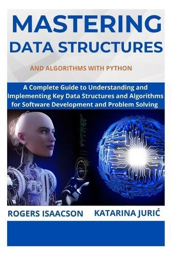 Mastering Data Structures and Algorithms with Python: A Complete Guide to Understanding and Implementing Key Data Structures and Algorithms for Software Development and Problem Solving