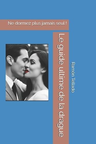 Le guide ultime de la drague: Ne dormez plus jamais seul !