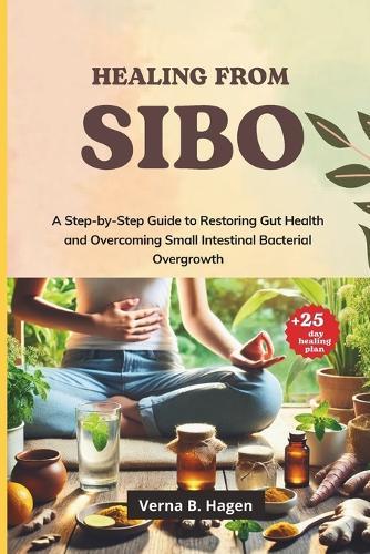 Healing from SIBO: A Step-by-Step Guide to Restoring Gut Health and Overcoming Small Intestinal Bacterial Overgrowth