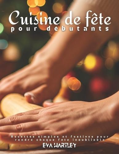 Cuisine de fête pour débutants: Recettes simples et festives pour rendre chaque fête inoubliable