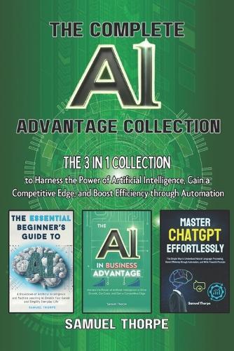 The Complete AI Advantage Collection: The 3 in 1 Collection to Harness the Power of Artificial Intelligence, Gain a Competitive Edge, and Boost Efficiency through Automation
