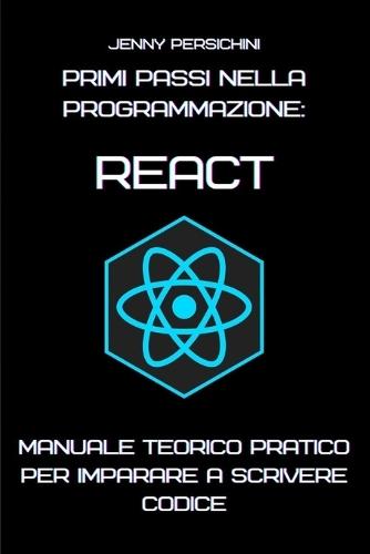 Primi Passi nella Programmazione: React: Manuale Teorico Pratico per Imparare a Scrivere Codice