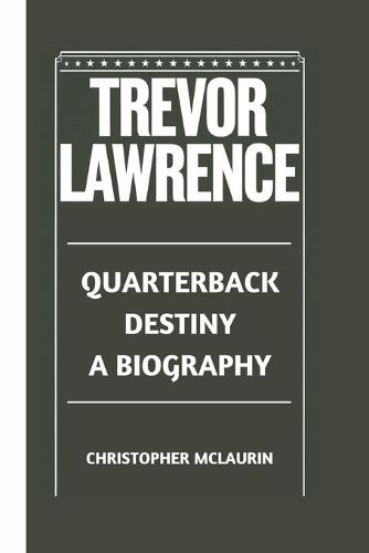Trevor Lawrence: Quarterback Destiny - A Biography