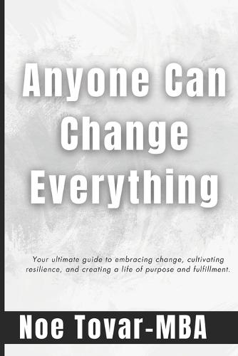 Anyone Can Change Everything: Your ultimate guide to embracing change, cultivating resilience, and creating a life of purpose and fulfillment.