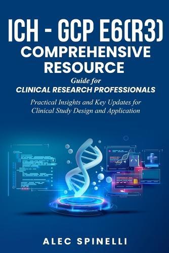 ICH - GCP E6(R3) Comprehensive Resource Guide for Clinical Research Professionals: Practical Insights and Key Updates for Clinical Study Design and Application