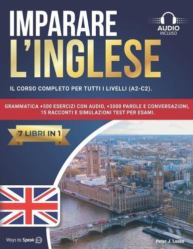 Imparare l'Inglese: 7 libri in 1: Il Corso Completo per tutti i Livelli (A2-C2). Grammatica +500 Esercizi con Audio, +3000 Parole e Conversazioni, 15 Racconti e Simulazioni Test per Esami.