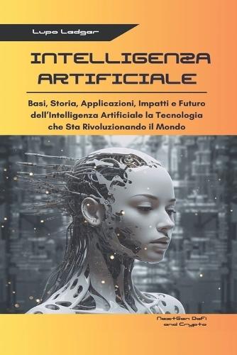 Intelligenza Artificiale: Basi, Storia, Applicazioni, Impatti e Futuro dell'Intelligenza Artificiale la Tecnologia che Sta Rivoluzionando il Mondo