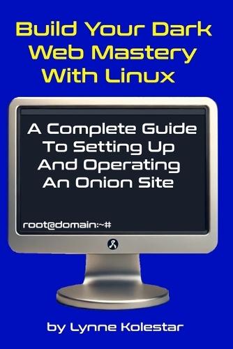Build Your Dark Web Mastery with Linux: A Complete Guide to Setting Up and Operating an Onion Site