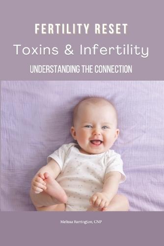 Fertility Reset: Understanding The Connection Between Infertility and Toxins: Steps for Detoxification and Fertility Improvement Reducing Environmental and Dietary Toxins for Fertility