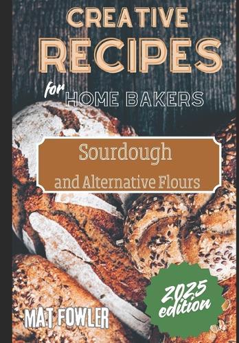 Creative Recipes for Home Bakers: Sourdough and Alternative Flours
