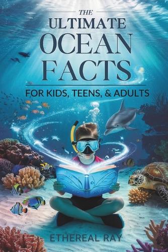 The Ultimate Ocean Facts for Kids, Teens, & Adults: Dive Into Underwater Wonders, Discover Mind-Blowing Creatures, Phenomena, Records, Inventions, and the Mysteries of the Deep!