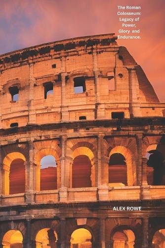 The Roman Colosseum: Legacy of Power, Glory and Endurance
