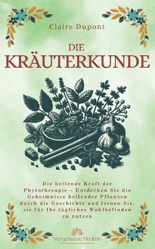 Die Kräuterkunde: Die heilende Kraft der Phytotherapie - Entdecken Sie die Geheimnisse heilender Pflanzen durch die Geschichte und lernen Sie, sie für Ihr tägliches Wohlbefinden zu nutzen