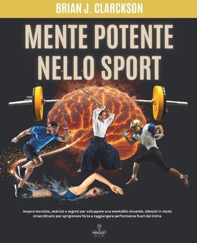 Mente potente nello sport: Impara tecniche, esercizi e segreti per sviluppare una mentalità vincente, allenati in modo straordinario per sprigionare forza e raggiungere performance fuori dal limite