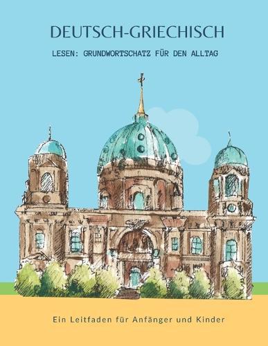 Deutsch-Griechisch Lesen: Grundwortschatz für den Alltag - Ein Leitfaden für Anfänger und Kinder: Erstes Sprachenlernen leicht gemacht! Ein unterhaltsamer Leitfaden für zweisprachigen Wortschatz