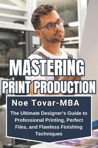 Mastering Print Production: The Ultimate Designer's Guide to Professional Printing, Perfect Files, and Flawless Finishing Techniques