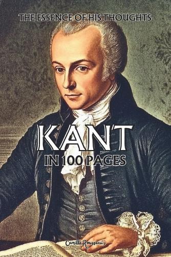 Immanuel Kant: The essence of his thoughts in 100 Pages: Explore the philosophy of Immanuel Kant, a rigorous and revolutionary thought that lays the foundation for our modern understanding of reason.