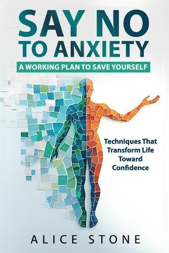 Say NO to Anxiety: A Working Plan to Save Yourself: Techniques That Transform Life Toward Confidence