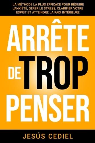 Arrête de Trop Penser: La méthode la plus efficace pour réduire l'anxiété, gérer le stress, clarifier votre esprit et atteindre la paix intérieure