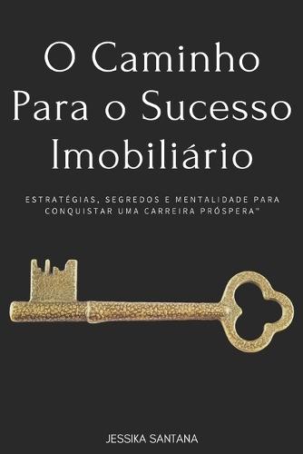 O Caminho Para o Sucesso Imobiliário: Estratégias, Segredos e Mentalidade para Conquistar uma Carreira Próspera