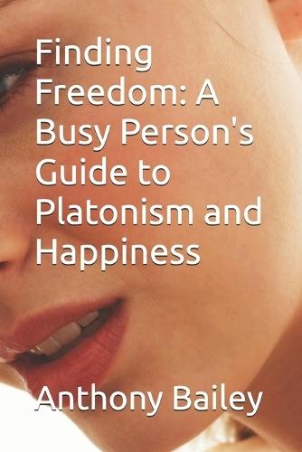 Finding Freedom: A Busy Person's Guide to Platonism and Happiness