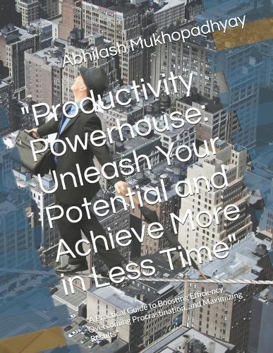 ""Productivity Powerhouse: Unleash Your Potential and Achieve More in Less Time"" ""A Practical Guide to Boosting Efficiency, Overcoming Procrastination, and Maximizing Results""