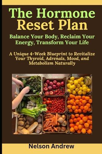 The Hormone Reset Plan: Balance Your Body, Reclaim Your Energy, Transform Your Life: A Unique 4-Week Blueprint to Revitalize Your Thyroid, Adrenals, Mood, and Metabolism Naturally