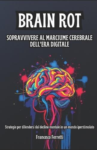 Brain Rot - Sopravvivere al Marciume Cerebrale dell'Era Digitale: Strategie per Difendersi dal Declino Mentale in un Mondo Iperstimolato