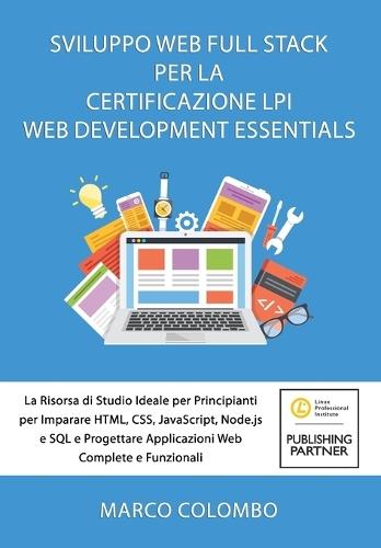 Sviluppo Web Full Stack Per La Certificazione LPI Web Development Essentials: La Risorsa di Studio Ideale per Principianti per Imparare HTML, CSS, JavaScript, Node.js e SQL e Progettare Applicazioni Web Complete e Funzionali