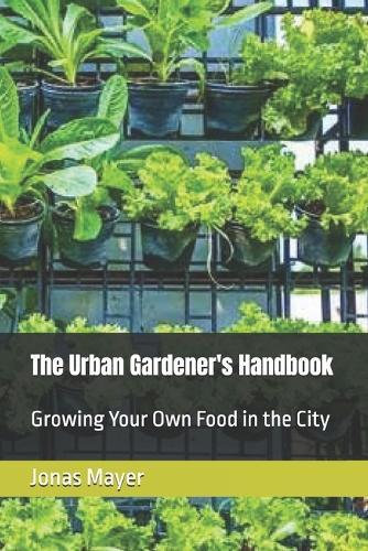 The Urban Gardener's Handbook: Growing Your Own Food in the City
