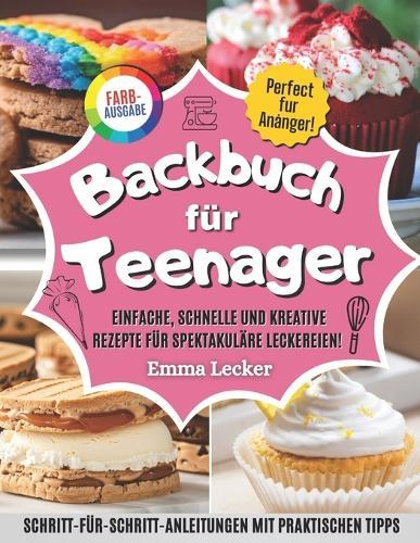 Backbuch Für Teenager: Einfache, schnelle und kreative Rezepte für spektakuläre Leckereien! Schritt-für-Schritt-Anleitungen mit Farbfotos und praktischen Tipps - Ideal für ehrgeizige Anfänger.