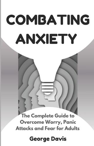 Combating Anxiety: The Complete Guide to Overcome Worry, Panic Attacks and Fear for Adults