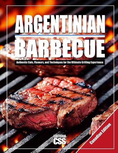 Argentinian BBQ (CANADIAN EDITION): Authentic Cuts, Flavours, and Techniques for the Ultimate Grilling Experience