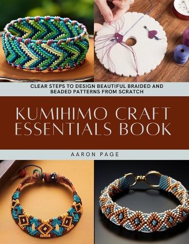 Kumihimo Craft Essentials Book: Clear Steps to Design Beautiful Braided and Beaded Patterns from Scratch