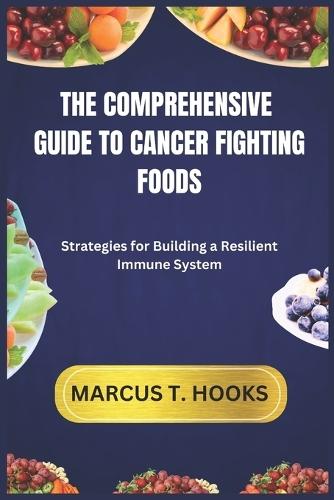 The Comprehensive Guide to Cancer Fighting Foods: Strategies for Building a Resilient Immune System